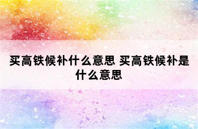 买高铁候补什么意思 买高铁候补是什么意思